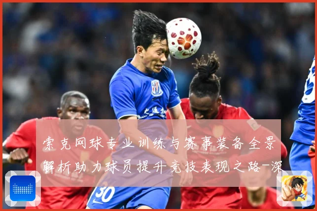 索克网球专业训练与赛事装备全景解析助力球员提升竞技表现之路-深度解析