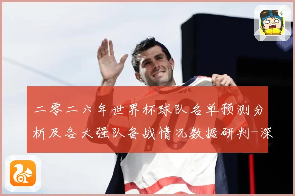 二零二六年世界杯球队名单预测分析及各大强队备战情况数据研判-深度解析