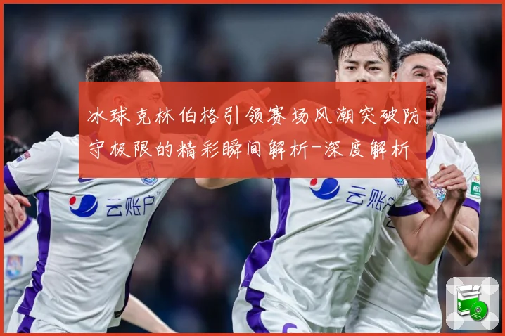 冰球克林伯格引领赛场风潮突破防守极限的精彩瞬间解析-深度解析