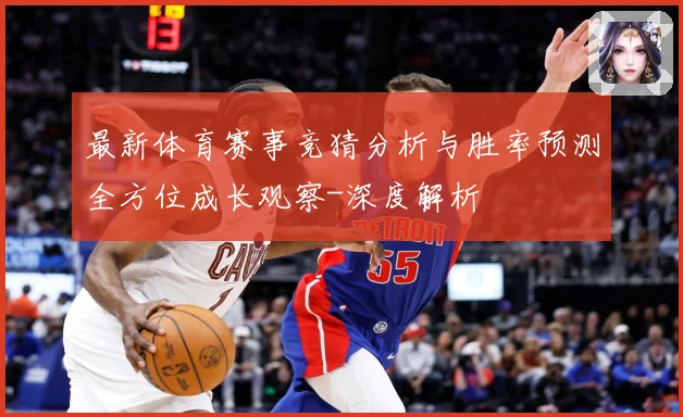 最新体育赛事竞猜分析与胜率预测全方位成长观察-深度解析