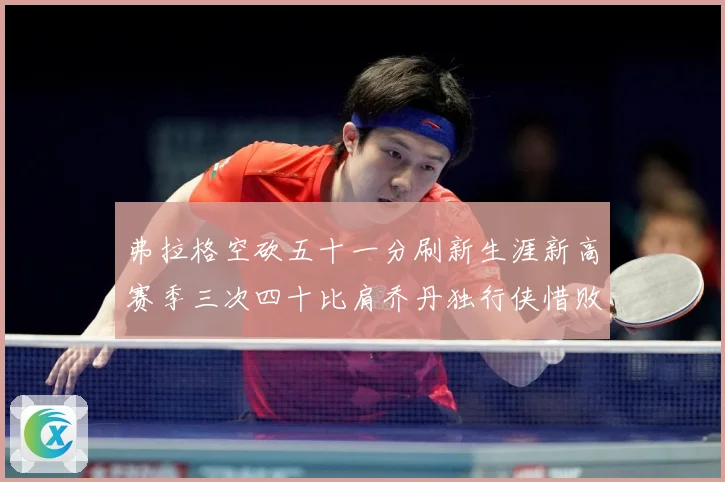 弗拉格空砍五十一分刷新生涯新高赛季三次四十比肩乔丹独行侠惜败赛场复盘-深度解析