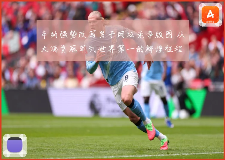 辛纳强势改写男子网坛竞争版图 从大满贯冠军到世界第一的辉煌征程-深度解析