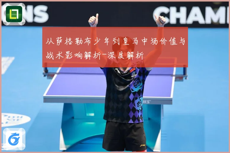 从萨格勒布少年到皇马中场价值与战术影响解析-深度解析