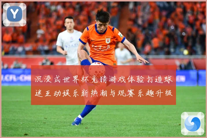 沉浸式世界杯竞猜游戏体验打造球迷互动娱乐新热潮与观赛乐趣升级数据研判-深度解析