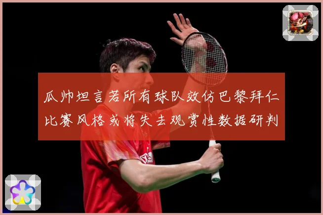 瓜帅坦言若所有球队效仿巴黎拜仁比赛风格或将失去观赏性数据研判-深度解析