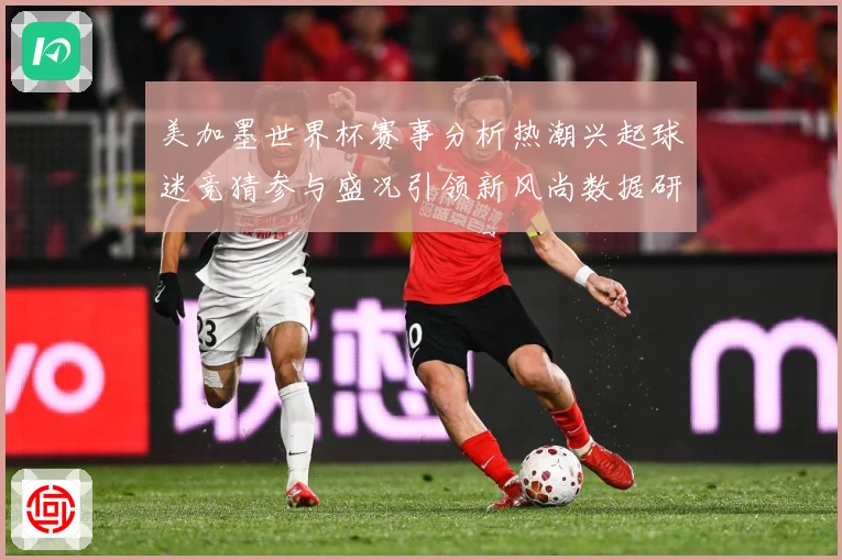 美加墨世界杯赛事分析热潮兴起球迷竞猜参与盛况引领新风尚数据研判-深度解析