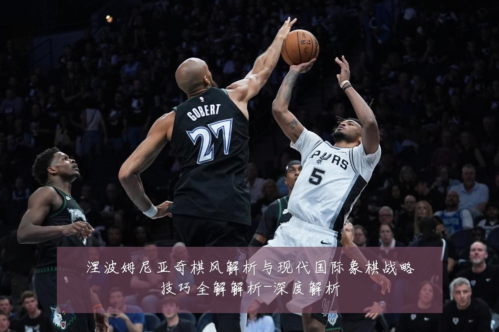 涅波姆尼亚奇棋风解析与现代国际象棋战略技巧全解解析-深度解析