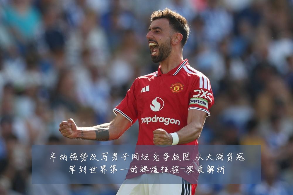 辛纳强势改写男子网坛竞争版图 从大满贯冠军到世界第一的辉煌征程-深度解析
