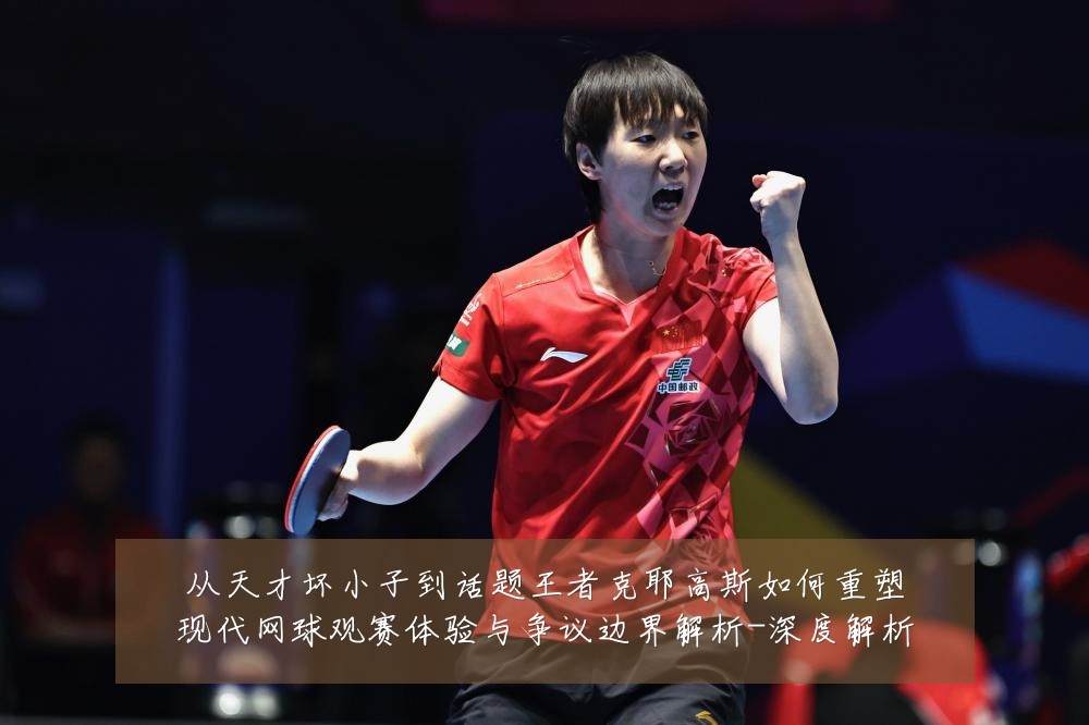 从天才坏小子到话题王者克耶高斯如何重塑现代网球观赛体验与争议边界解析-深度解析