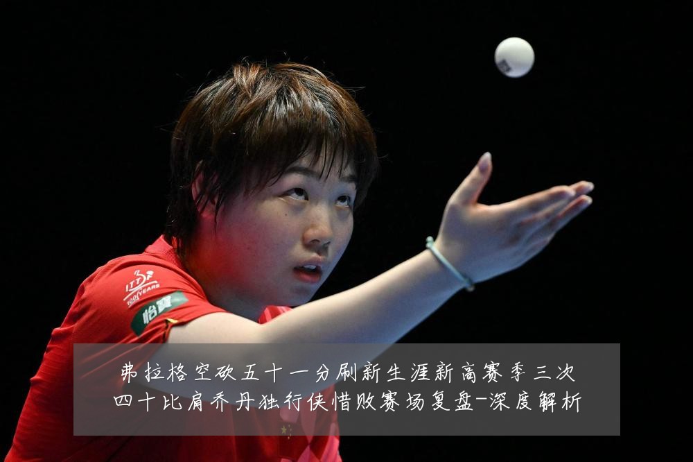 弗拉格空砍五十一分刷新生涯新高赛季三次四十比肩乔丹独行侠惜败赛场复盘-深度解析