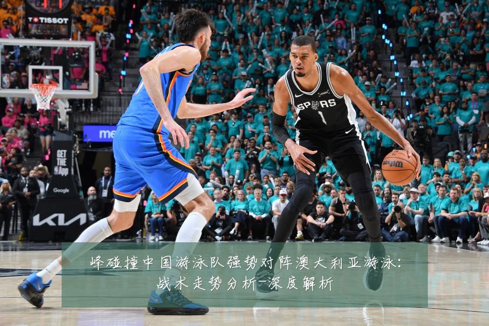 峰碰撞中国游泳队强势对阵澳大利亚游泳:战术走势分析-深度解析