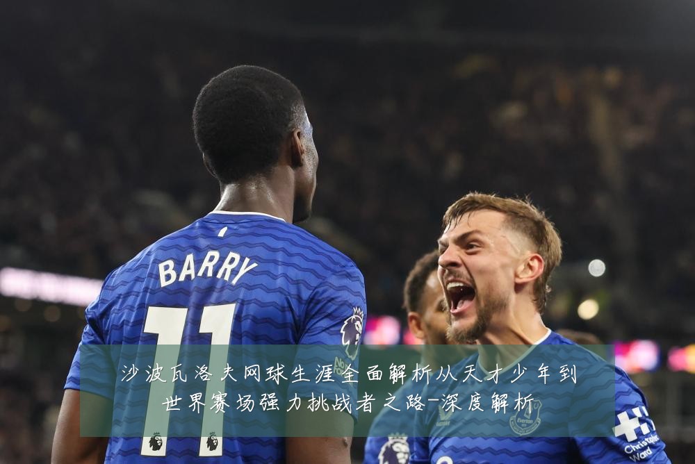 沙波瓦洛夫网球生涯全面解析从天才少年到世界赛场强力挑战者之路-深度解析